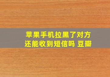 苹果手机拉黑了对方还能收到短信吗 豆瓣